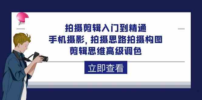 拍摄剪辑入门到精通，手机摄影 拍摄思路拍摄构图 剪辑思维高级调色（93节）-CAA8.COM网创项目网