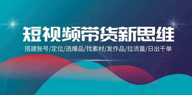 （9837期）短视频带货新思维：搭建账号/定位/选爆品/找素材/发作品/拉流量/日出千单-CAA8.COM网创项目网