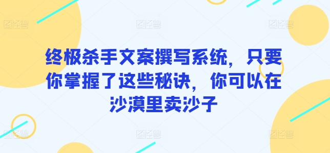 终极杀手文案撰写系统，只要你掌握了这些秘诀，你可以在沙漠里卖沙子-CAA8.COM网创项目网