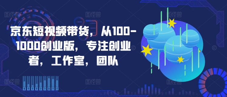 京东短视频带货，从100-1000创业版，专注创业者，工作室，团队-CAA8.COM网创项目网