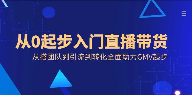 从0起步入门直播带货，从搭团队到引流到转化全面助力GMV起步-CAA8.COM网创项目网