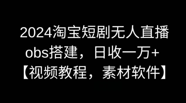 2024淘宝短剧无人直播，obs搭建，日收一万+【视频教程+素材+软件】【揭秘】-CAA8.COM网创项目网