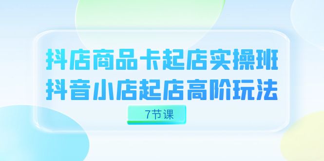 抖店-商品卡起店实战班，抖音小店起店高阶玩法（7节课）-CAA8.COM网创项目网