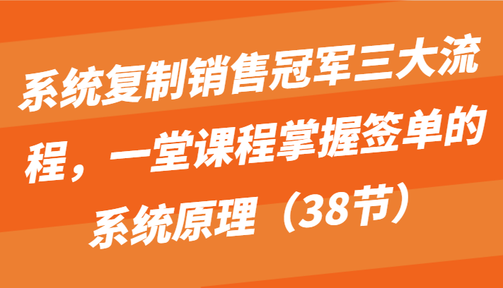 系统复制销售冠军三大流程，一堂课程掌握签单的系统原理（38节）-CAA8.COM网创项目网