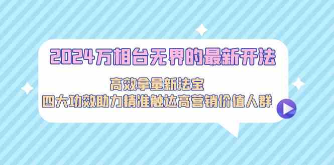 2024万相台无界的最新开法，高效拿量新法宝，四大功效助力…-CAA8.COM网创项目网