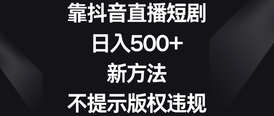 靠抖音直播短剧，日入500+，新方法、不提示版权违规-CAA8.COM网创项目网