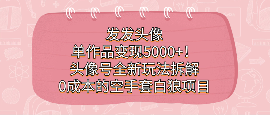 发发头像，单作品变现5000+！头像号全新玩法拆解，0成本的空手套白狼项目-CAA8.COM网创项目网