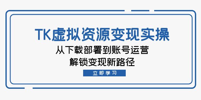 TK虚拟资料变现实操：从下载部署到账号运营，解锁变现新路径-CAA8.COM网创项目网