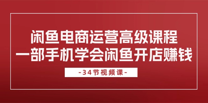 （10686期）闲鱼电商运营高级课程，一部手机学会闲鱼开店赚钱（34节课）-CAA8.COM网创项目网