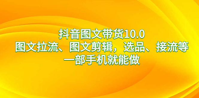 抖音图文带货10.0，图文拉流、图文剪辑，选品、接流等，一部手机就能做-CAA8.COM网创项目网