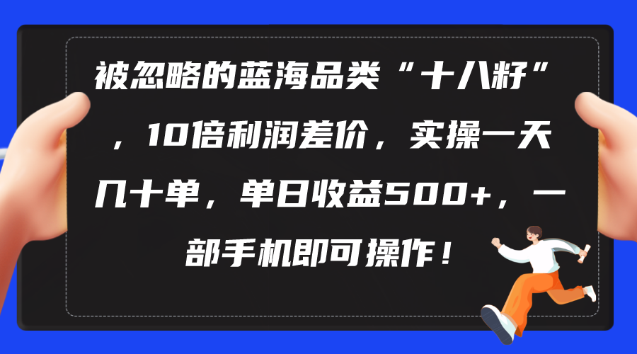 （10696期）被忽略的蓝海品类“十八籽”，10倍利润差价，实操一天几十单 单日收益500+-CAA8.COM网创项目网